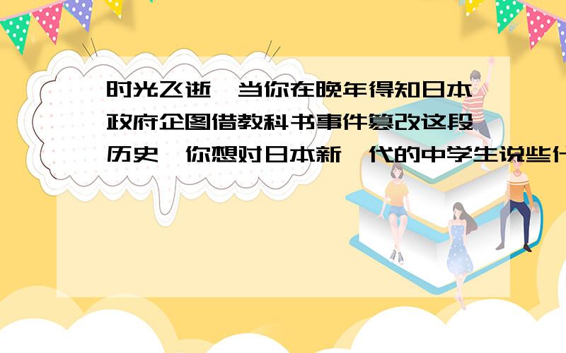 时光飞逝,当你在晚年得知日本政府企图借教科书事件篡改这段历史,你想对日本新一代的中学生说些什么?