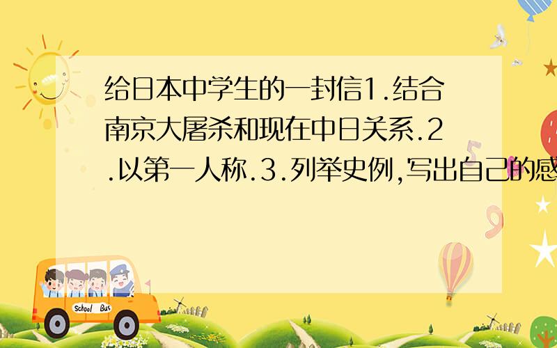 给日本中学生的一封信1.结合南京大屠杀和现在中日关系.2.以第一人称.3.列举史例,写出自己的感触