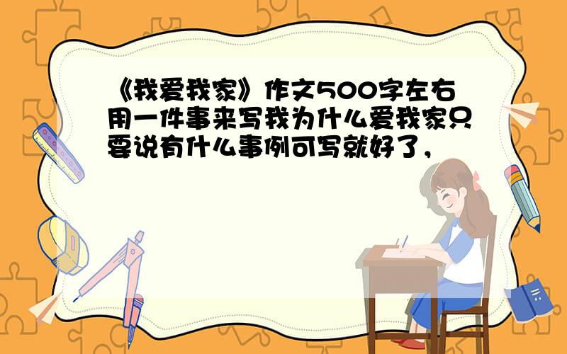 《我爱我家》作文500字左右用一件事来写我为什么爱我家只要说有什么事例可写就好了，