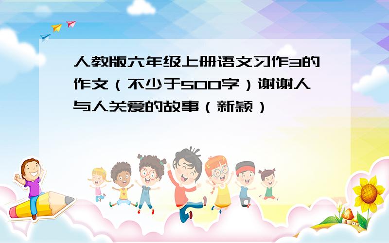 人教版六年级上册语文习作3的作文（不少于500字）谢谢人与人关爱的故事（新颖）