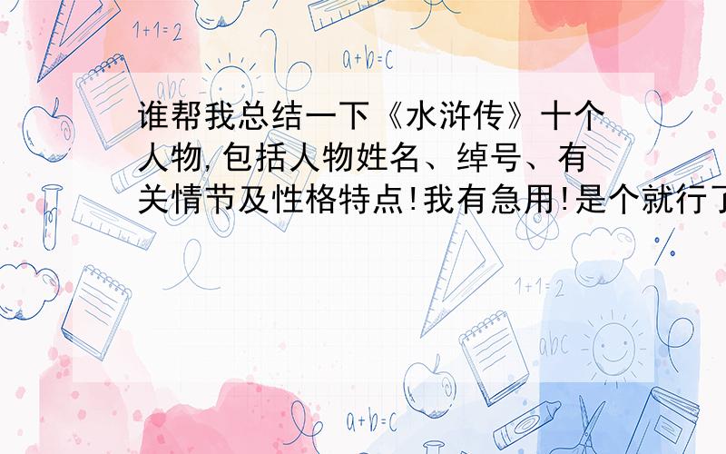 谁帮我总结一下《水浒传》十个人物,包括人物姓名、绰号、有关情节及性格特点!我有急用!是个就行了,