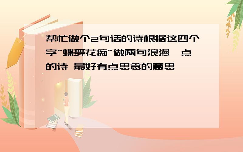 帮忙做个2句话的诗根据这四个字“蝶舞花痴”做两句浪漫一点的诗 最好有点思念的意思