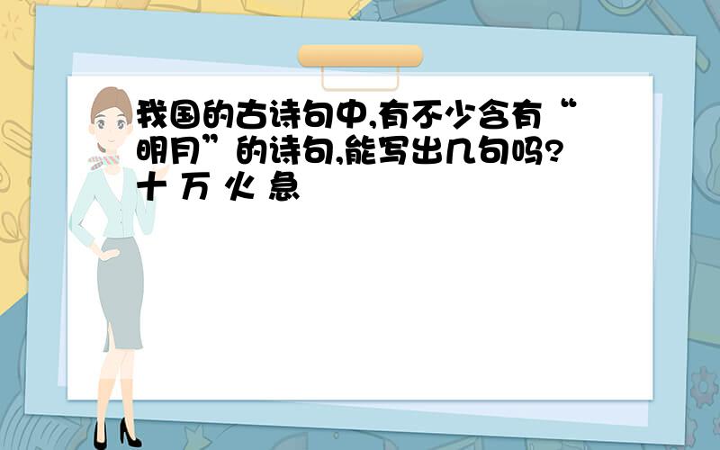 我国的古诗句中,有不少含有“明月”的诗句,能写出几句吗?十 万 火 急