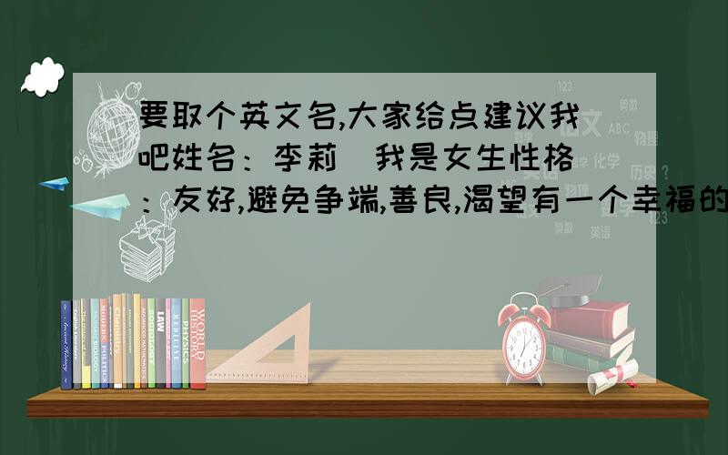 要取个英文名,大家给点建议我吧姓名：李莉  我是女生性格：友好,避免争端,善良,渴望有一个幸福的家,不算活泼~ 有时候傻傻的,笨笨的.PS：lily就免了...再找不到心仪的名字才考虑它.