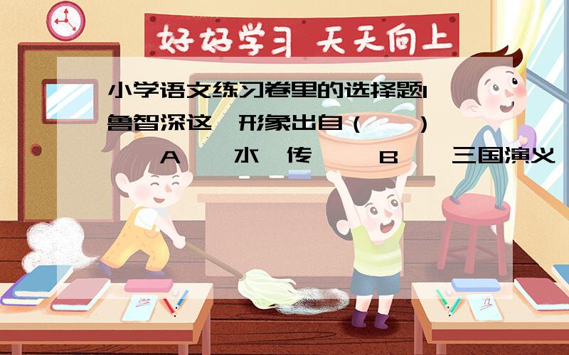 小学语文练习卷里的选择题1、鲁智深这一形象出自（   ）　　A、《水浒传》   B、《三国演义》   C、《隋唐演义》   D、《西游记》　　2、