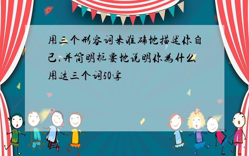 用三个形容词来准确地描述你自己,并简明扼要地说明你为什么用这三个词50字