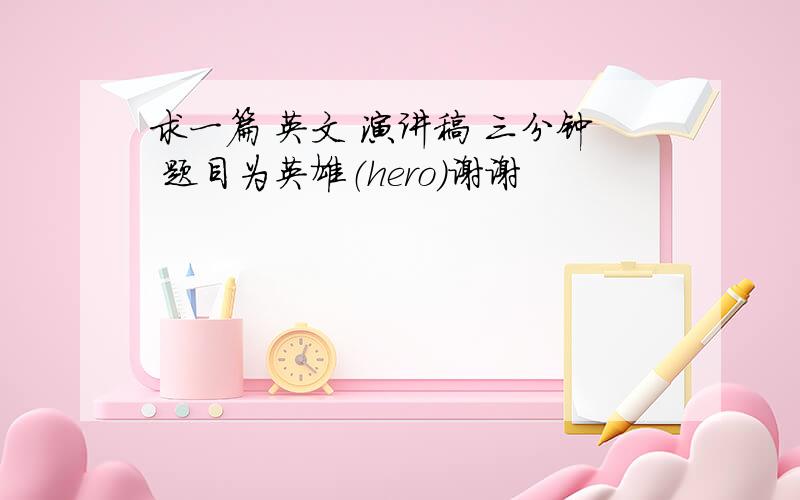 求一篇 英文 演讲稿 三分钟 题目为英雄（hero）谢谢