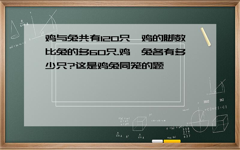 鸡与兔共有120只,鸡的脚数比兔的多60只.鸡、兔各有多少只?这是鸡兔同笼的题