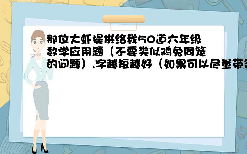 那位大虾提供给我50道六年级数学应用题（不要类似鸡兔同笼的问题）,字越短越好（如果可以尽量带答案）不要重复