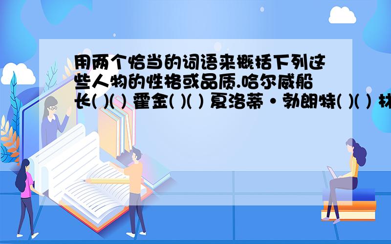 用两个恰当的词语来概括下列这些人物的性格或品质.哈尔威船长( )( ) 霍金( )( ) 夏洛蒂•勃朗特( )( ) 林肯( ) ( ) 宁相如( )( ) 廉颇( )( ) 钱学森( ) ( ) 巴金( )( ) 急 急 急 急 急 急