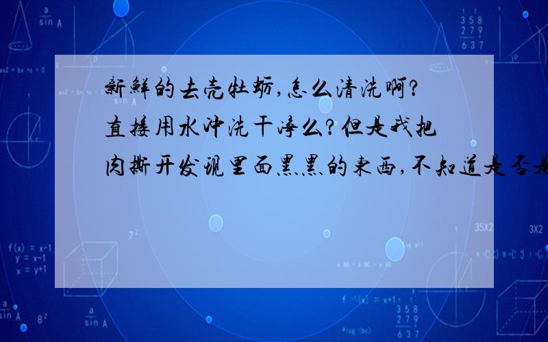 新鲜的去壳牡蛎,怎么清洗啊?直接用水冲洗干净么?但是我把肉撕开发现里面黑黑的东西,不知道是否是便便,要去掉么?那个肚子里的黑黑要不要扔掉,请各位重点回答,清洗请说明用水是否还需