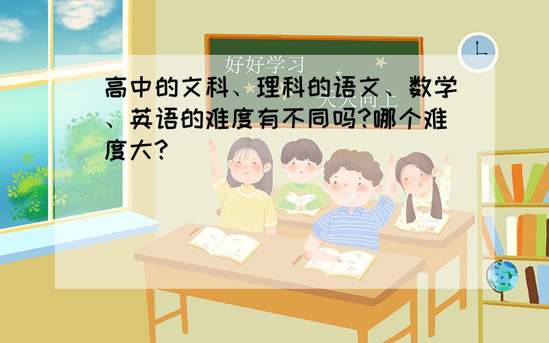 高中的文科、理科的语文、数学、英语的难度有不同吗?哪个难度大?