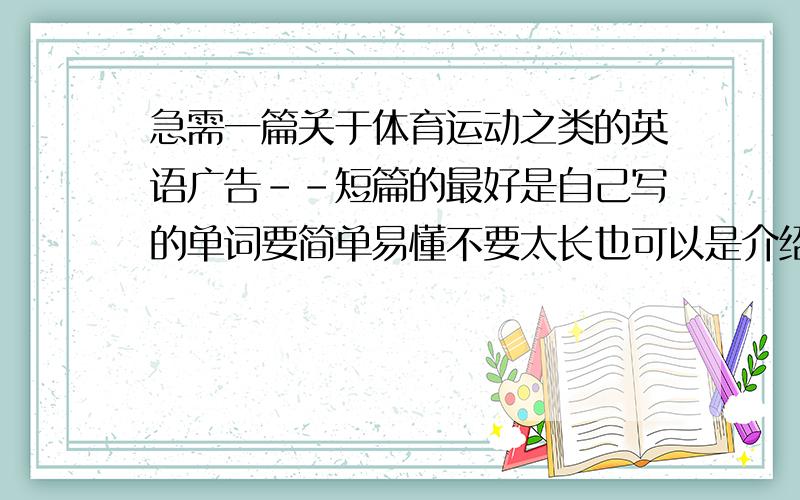 急需一篇关于体育运动之类的英语广告--短篇的最好是自己写的单词要简单易懂不要太长也可以是介绍一些运动品牌的比如nike乔丹之类的简单介绍就行了