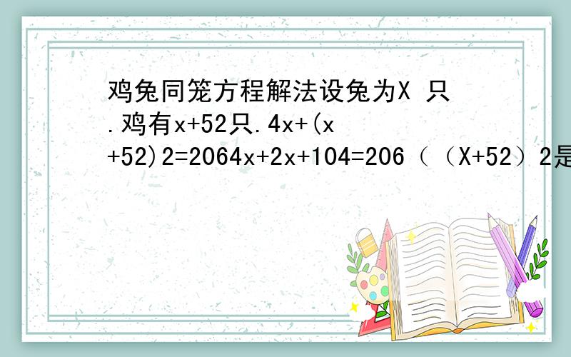 鸡兔同笼方程解法设兔为X 只.鸡有x+52只.4x+(x+52)2=2064x+2x+104=206（（X+52）2是怎么解成2X+104的?）6x=102x=17兔有17只,鸡有；17+52=69只