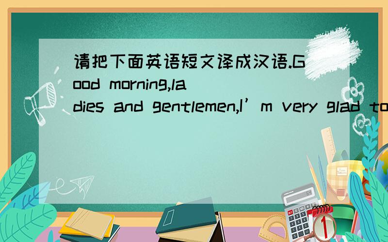 请把下面英语短文译成汉语.Good morning,ladies and gentlemen,I’m very glad to make a speech here.Today my topic is “I love you,China.”Since the day I was born,I began to have a proud name—Chinese.Since the day I began to talk,the mo