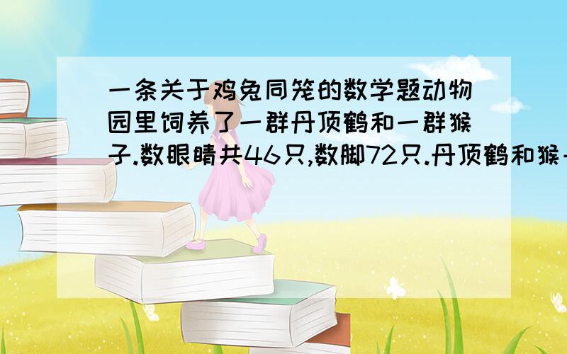 一条关于鸡兔同笼的数学题动物园里饲养了一群丹顶鹤和一群猴子.数眼睛共46只,数脚72只.丹顶鹤和猴子个有多少只?这里猴子和丹顶鹤都是2只脚怎么做啊!搞定后追加100分