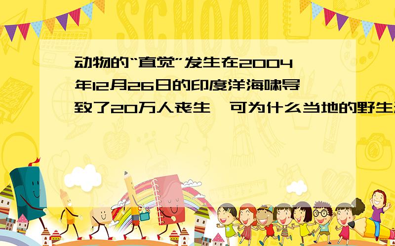 动物的“直觉”发生在2004年12月26日的印度洋海啸导致了20万人丧生,可为什么当地的野生动物却幸免于难呢?对此现象,科学家并不感到惊奇.他们早就发现任何种类的动物总是能先于人类发现