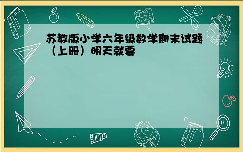 苏教版小学六年级数学期末试题（上册）明天就要