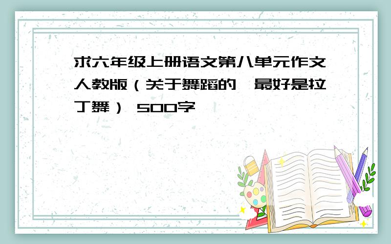 求六年级上册语文第八单元作文人教版（关于舞蹈的,最好是拉丁舞） 500字