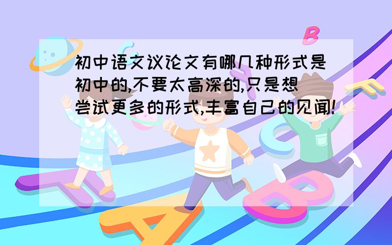 初中语文议论文有哪几种形式是初中的,不要太高深的,只是想尝试更多的形式,丰富自己的见闻!