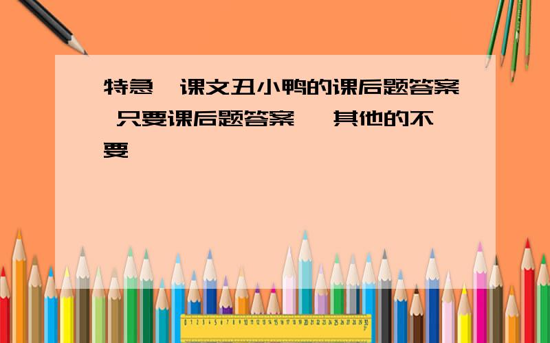 特急,课文丑小鸭的课后题答案 只要课后题答案 ,其他的不要