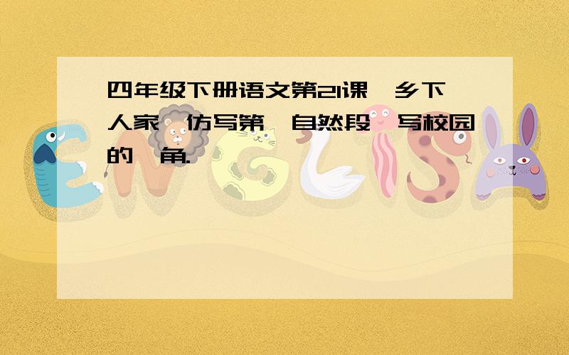 四年级下册语文第21课《乡下人家》仿写第一自然段,写校园的一角.