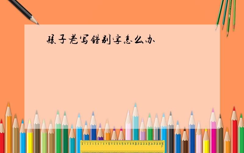 孩子老写错别字怎么办