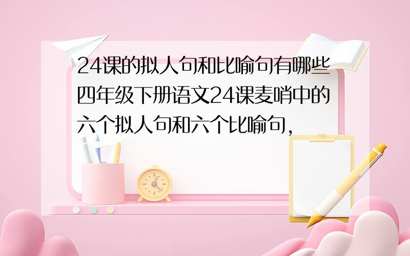 24课的拟人句和比喻句有哪些四年级下册语文24课麦哨中的六个拟人句和六个比喻句,