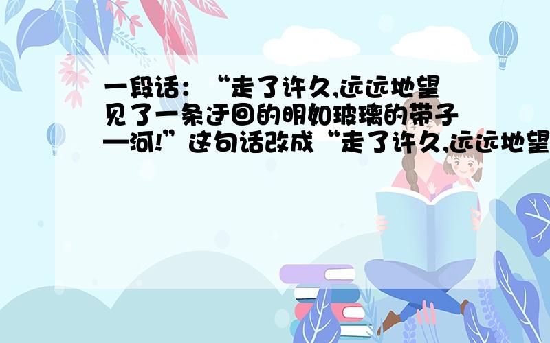 一段话：“走了许久,远远地望见了一条迂回的明如玻璃的带子—河!”这句话改成“走了许久,远远地望见了一条河,像一条迂回的明如玻璃的带子”好吗?为什么?