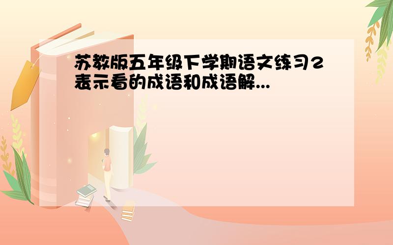 苏教版五年级下学期语文练习2表示看的成语和成语解...