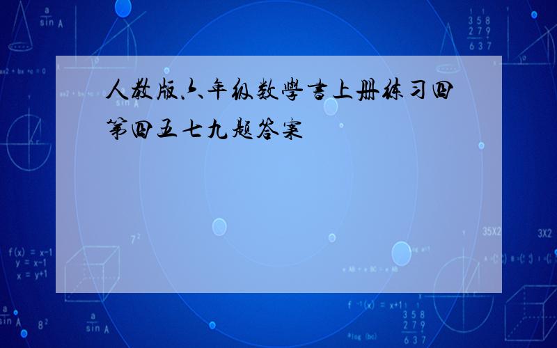 人教版六年级数学书上册练习四第四五七九题答案