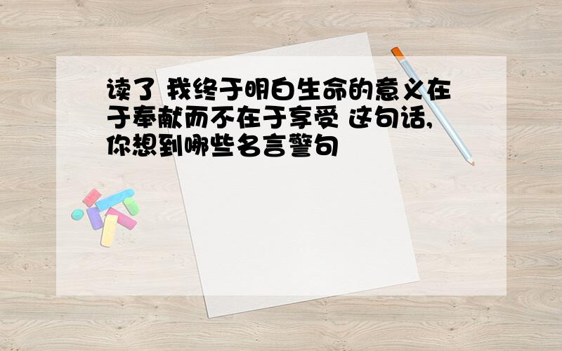 读了 我终于明白生命的意义在于奉献而不在于享受 这句话,你想到哪些名言警句