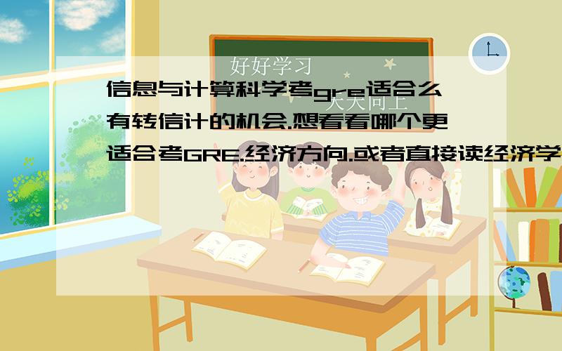 信息与计算科学考gre适合么有转信计的机会.想看看哪个更适合考GRE.经济方向.或者直接读经济学呢?我是问数学与信计哪个更适合考GRE...