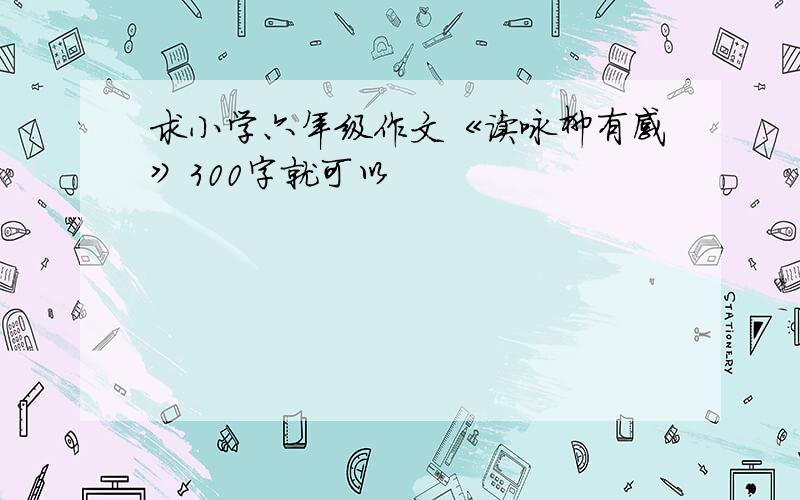 求小学六年级作文《读咏柳有感》300字就可以