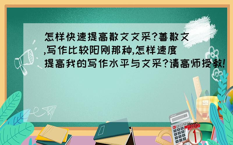 怎样快速提高散文文采?善散文,写作比较阳刚那种,怎样速度提高我的写作水平与文采?请高师授教!