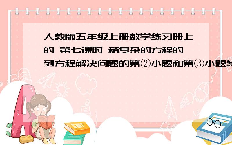 人教版五年级上册数学练习册上的 第七课时 稍复杂的方程的列方程解决问题的第⑵小题和第⑶小题怎么做?⑵一个煤场全天共运出煤65.6吨,上午比下午多运出14.6吨,下午运出多少吨煤?⑶四羊