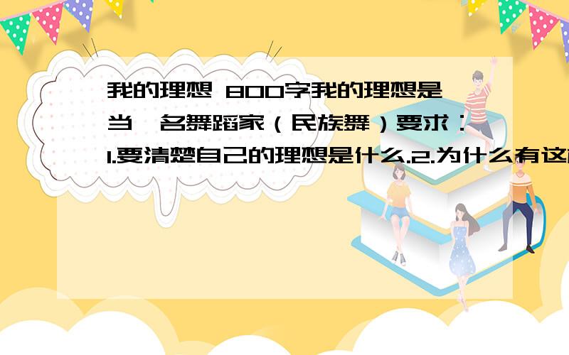 我的理想 800字我的理想是当一名舞蹈家（民族舞）要求：1.要清楚自己的理想是什么.2.为什么有这样的理想.3.准备怎样去实现自己的理想.