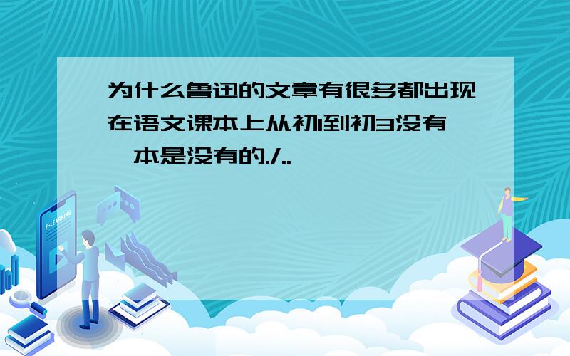 为什么鲁迅的文章有很多都出现在语文课本上从初1到初3没有一本是没有的./..