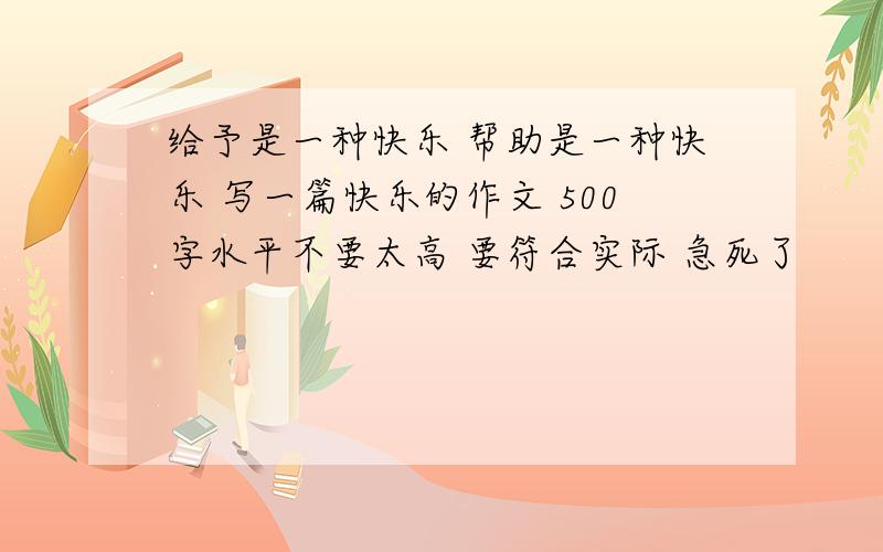 给予是一种快乐 帮助是一种快乐 写一篇快乐的作文 500字水平不要太高 要符合实际 急死了