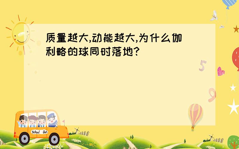 质量越大,动能越大,为什么伽利略的球同时落地?