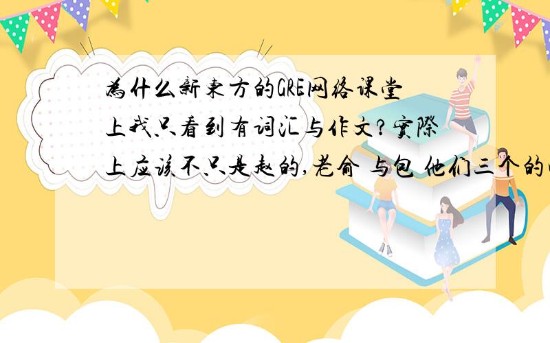 为什么新东方的GRE网络课堂上我只看到有词汇与作文?实际上应该不只是赵的,老俞 与包 他们三个的吧?考G的话网络课堂怎么样,哪几个值得报呢?还是要去北京面授?怎么样安排比较好?请大牛们