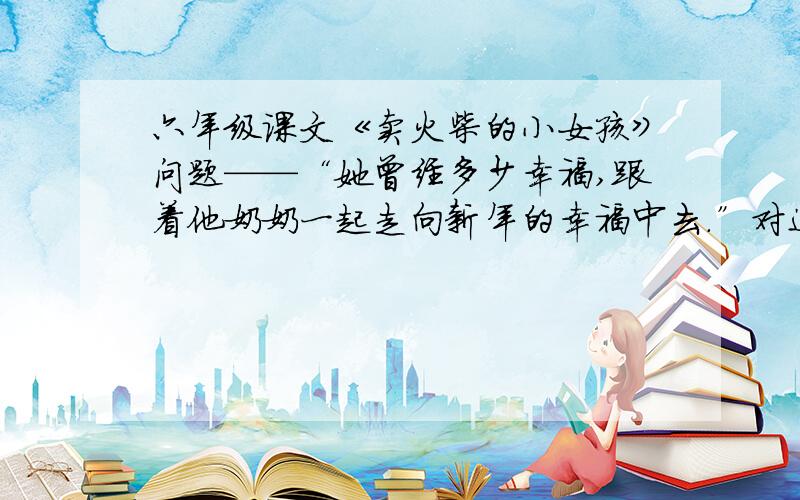 六年级课文《卖火柴的小女孩》问题——“她曾经多少幸福,跟着他奶奶一起走向新年的幸福中去.”对这句话的两个“幸福”应该怎样理解?