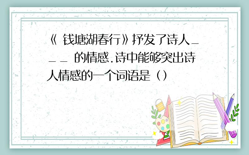 《 钱塘湖春行》抒发了诗人___ 的情感.诗中能够突出诗人情感的一个词语是（）