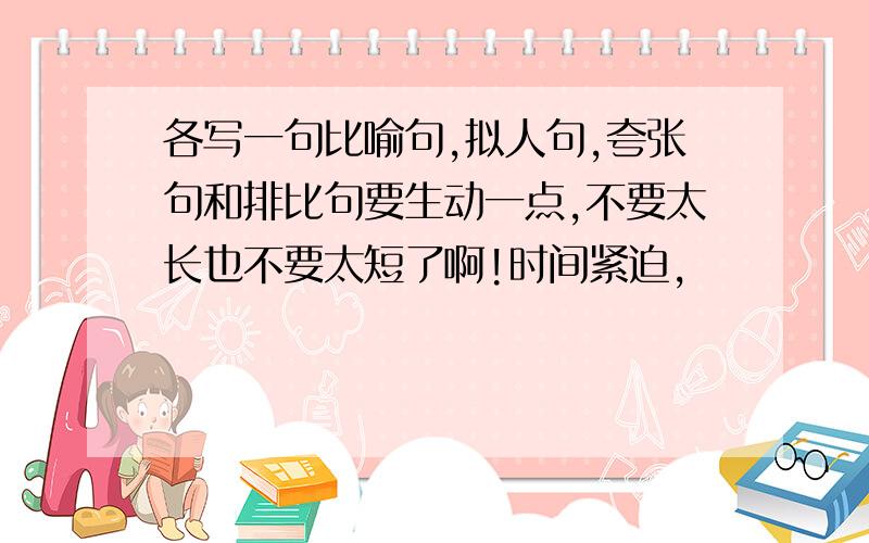 各写一句比喻句,拟人句,夸张句和排比句要生动一点,不要太长也不要太短了啊!时间紧迫,