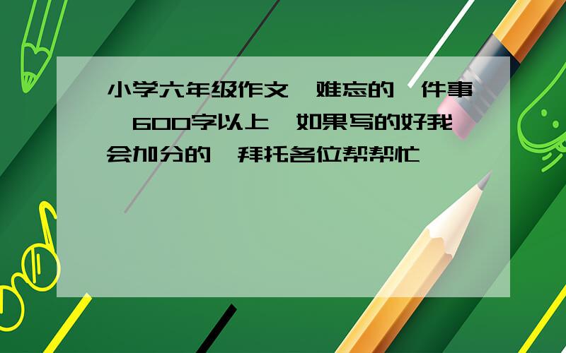 小学六年级作文《难忘的一件事》600字以上,如果写的好我会加分的,拜托各位帮帮忙