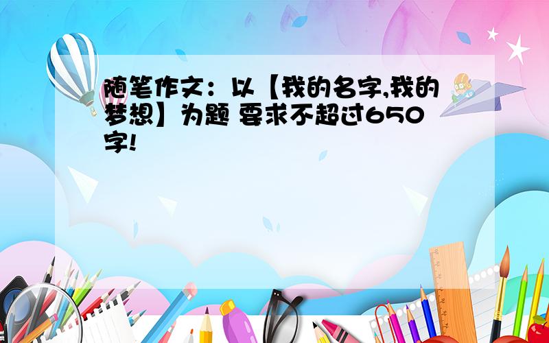 随笔作文：以【我的名字,我的梦想】为题 要求不超过650字!