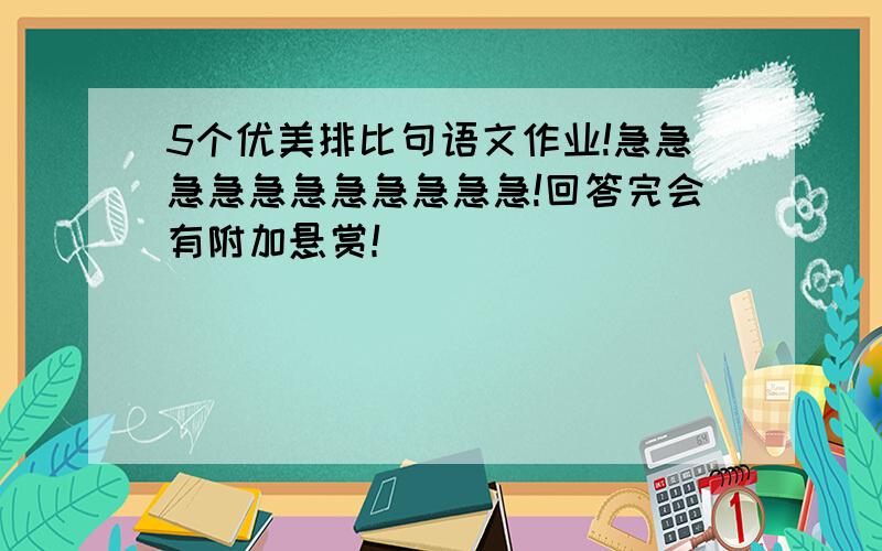 5个优美排比句语文作业!急急急急急急急急急急急!回答完会有附加悬赏！