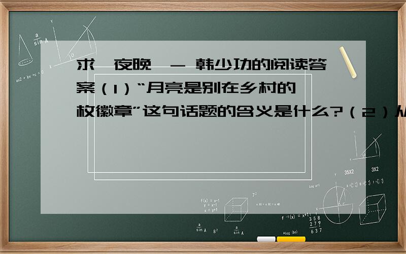 求《夜晚》- 韩少功的阅读答案（1）“月亮是别在乡村的一枚徽章”这句话题的含义是什么?（2）从全文结构看,文章为什么从“城里人看到月亮”写起?（3）联系全文,说说作者是怎么样描写