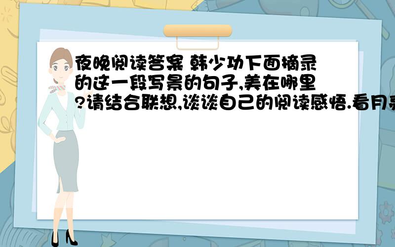 夜晚阅读答案 韩少功下面摘录的这一段写景的句子,美在哪里?请结合联想,谈谈自己的阅读感悟.看月亮从树阴里筛下满地光斑,闪闪烁烁,飘忽不定；听月光在树林里叮叮当当地飘落,在草坡上