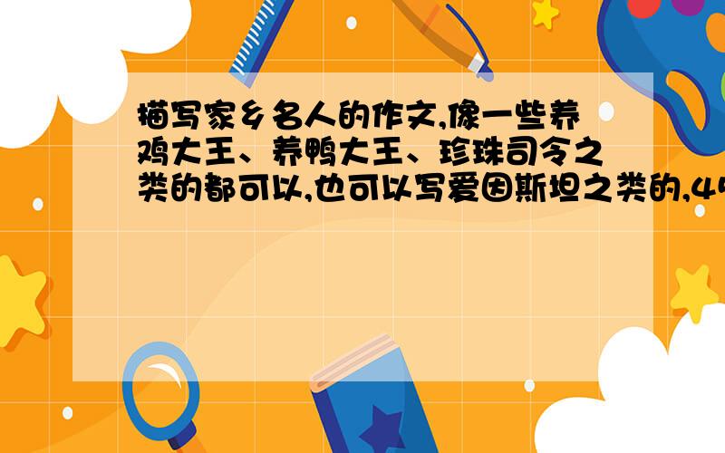 描写家乡名人的作文,像一些养鸡大王、养鸭大王、珍珠司令之类的都可以,也可以写爱因斯坦之类的,450字.450字以上,少一字都不行,